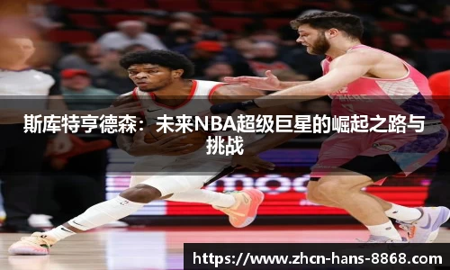 斯库特亨德森:未来NBA超级巨星的崛起之路与挑战