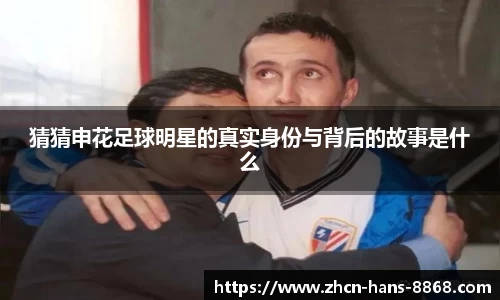 猜猜申花足球明星的真实身份与背后的故事是什么